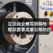 足坛商业赛策划揭秘:爆款赛事流量引爆的四大秘诀(图1) 足坛商业赛策划揭秘:爆款赛事流量引爆的四大秘诀(图1)