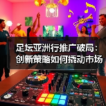 足坛亚洲行推广破局:创新策略如何撬动市场爆发?(图2) 足坛亚洲行推广破局:创新策略如何撬动市场爆发?(图2)