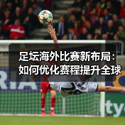 足坛海外比赛新布局:如何优化赛程提升全球热度?(图3) 足坛海外比赛新布局:如何优化赛程提升全球热度?(图3)