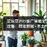 足坛亚洲行推广策略全攻略:精准数据+本土文化引爆市场(图1) 足坛亚洲行推广策略全攻略:精准数据+本土文化引爆市场(图1)
