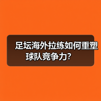 足坛海外拉练如何重塑球队竞争力?(图1) 足坛海外拉练如何重塑球队竞争力?(图1)