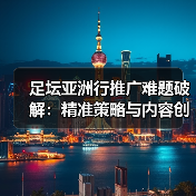 足坛亚洲行推广难题破解:精准策略与内容创新如何引爆市场?(图1) 足坛亚洲行推广难题破解:精准策略与内容创新如何引爆市场?(图1)
