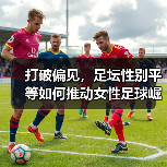 打破偏见,足坛性别平等如何推动女性足球崛起?(图1) 打破偏见,足坛性别平等如何推动女性足球崛起?(图1)
