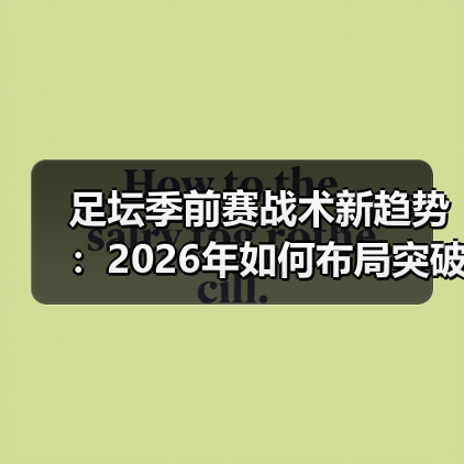 足坛季前赛战术新趋势:2026年如何布局突破?(图1) 足坛季前赛战术新趋势:2026年如何布局突破?(图1)
