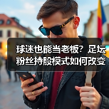 球迷也能当老板?足坛粉丝持股模式如何改变未来(图2) 球迷也能当老板?足坛粉丝持股模式如何改变未来(图2)