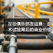 足坛俱乐部友谊赛:战术试验背后的商业价值与战略意义(图1) 足坛俱乐部友谊赛:战术试验背后的商业价值与战略意义(图1)