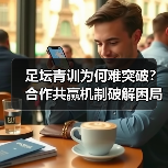 足坛青训为何难突破?合作共赢机制破解困局(图4) 足坛青训为何难突破?合作共赢机制破解困局(图4)