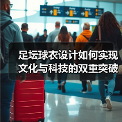 足坛球衣设计如何实现文化与科技的双重突破?(图4) 足坛球衣设计如何实现文化与科技的双重突破?(图4)