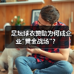足坛球衣赞助为何成企业 足坛球衣赞助为何成企业