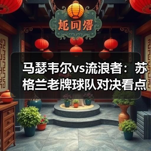 马瑟韦尔vs流浪者：苏格兰老牌球队对决看点与比赛节奏分析